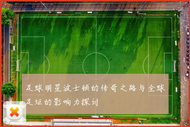 足球明星波士顿的传奇之路与全球足坛的影响力探讨
