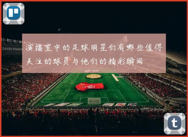 演播室中的足球明星们有哪些值得关注的球员与他们的精彩瞬间