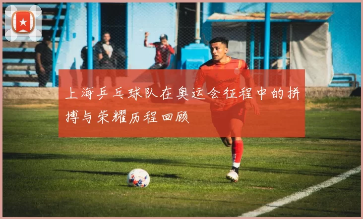 上海乒乓球队在奥运会征程中的拼搏与荣耀历程回顾