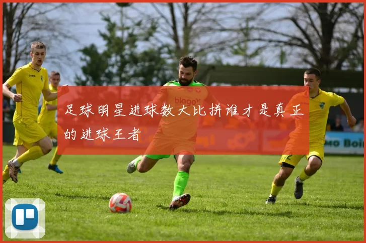 足球明星进球数大比拼谁才是真正的进球王者