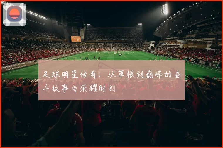 足球明星传奇：从草根到巅峰的奋斗故事与荣耀时刻