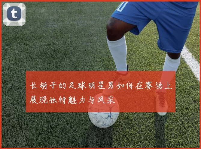 长胡子的足球明星男如何在赛场上展现独特魅力与风采