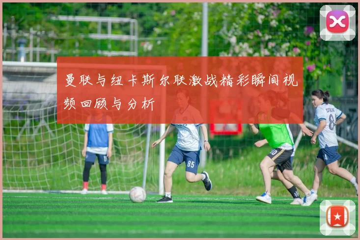 曼联与纽卡斯尔联激战精彩瞬间视频回顾与分析