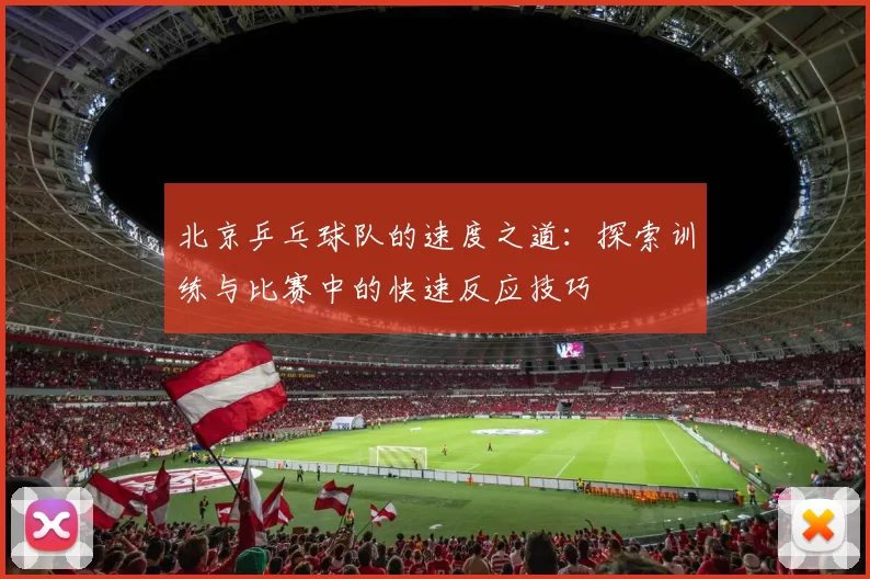 北京乒乓球队的速度之道：探索训练与比赛中的快速反应技巧