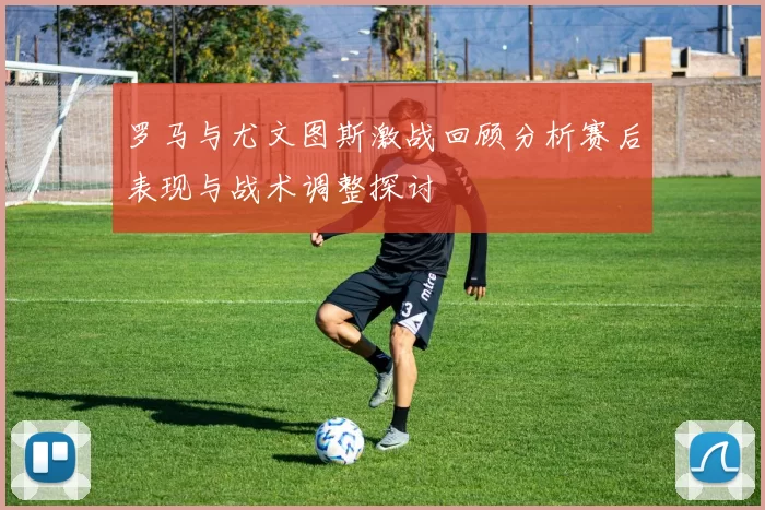 罗马与尤文图斯激战回顾分析赛后表现与战术调整探讨