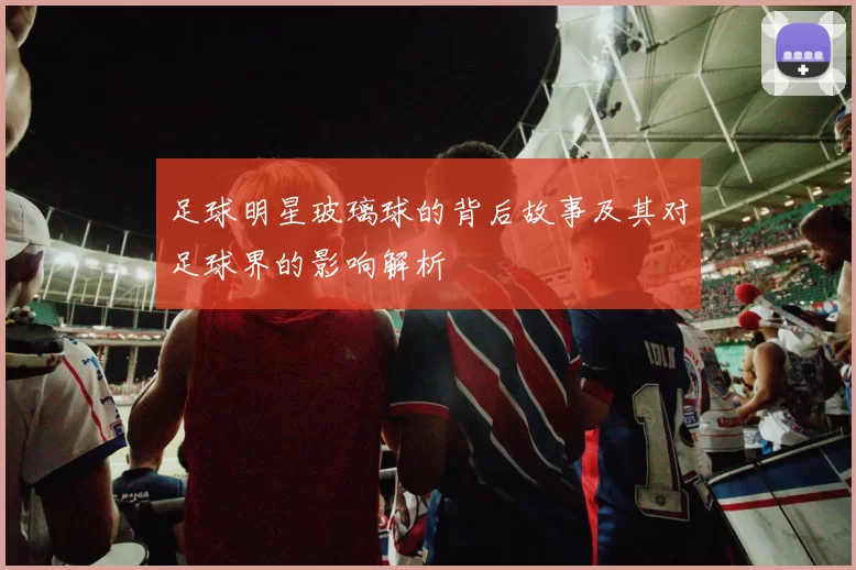 足球明星玻璃球的背后故事及其对足球界的影响解析
