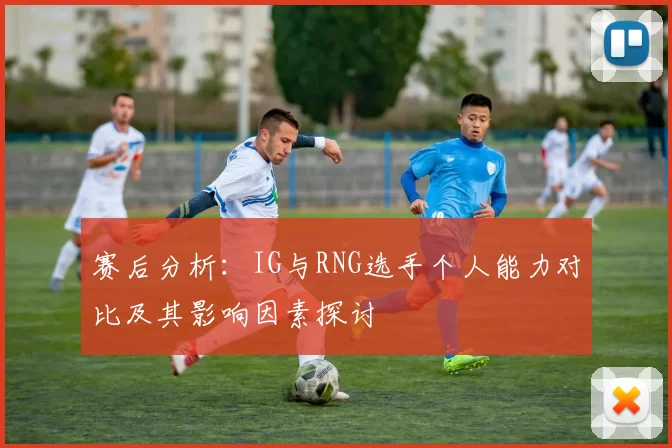 赛后分析：IG与RNG选手个人能力对比及其影响因素探讨