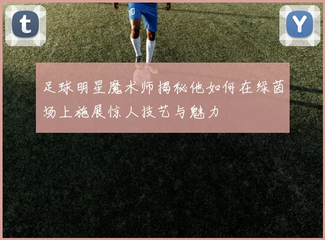 足球明星魔术师揭秘他如何在绿茵场上施展惊人技艺与魅力