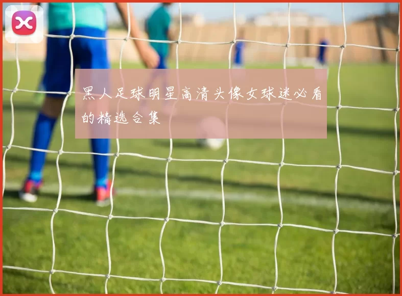 黑人足球明星高清头像女球迷必看的精选合集