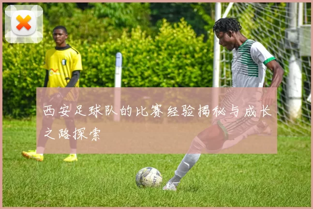西安足球队的比赛经验揭秘与成长之路探索