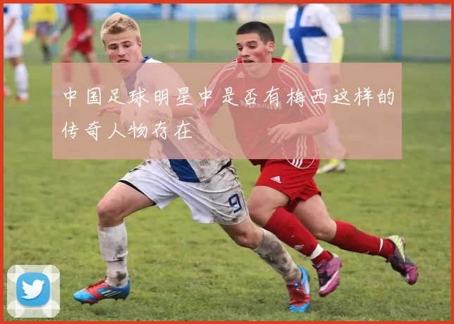 中国足球明星中是否有梅西这样的传奇人物存在