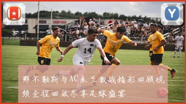 那不勒斯与AC米兰激战精彩回顾视频全程回放尽享足球盛宴