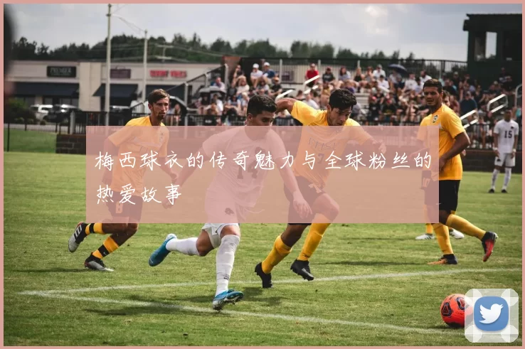 梅西球衣的传奇魅力与全球粉丝的热爱故事