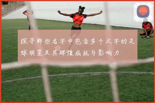 探寻那些名字中包含多个汉字的足球明星及其辉煌成就与影响力