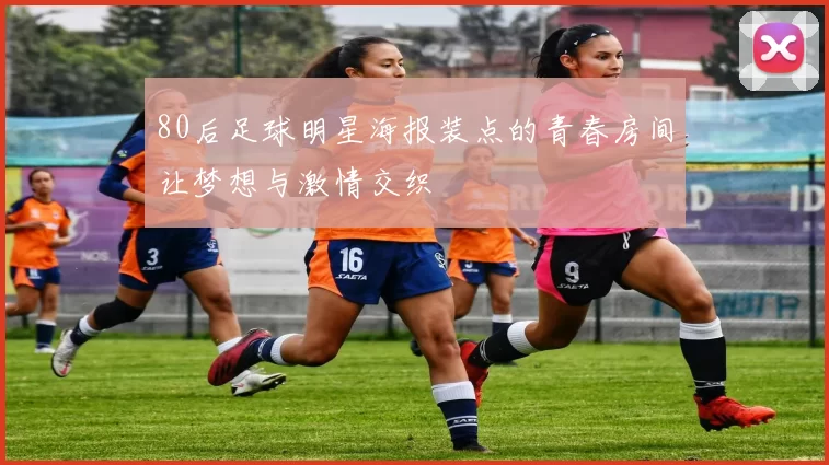 80后足球明星海报装点的青春房间让梦想与激情交织