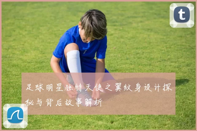 足球明星独特天使之翼纹身设计探秘与背后故事解析