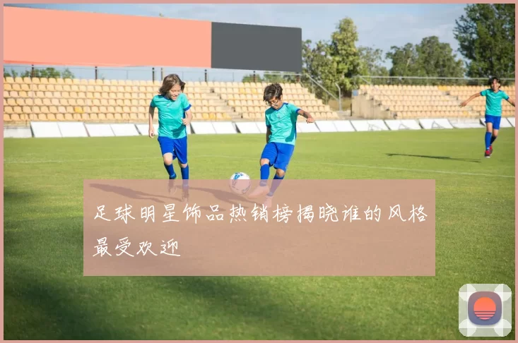 足球明星饰品热销榜揭晓谁的风格最受欢迎