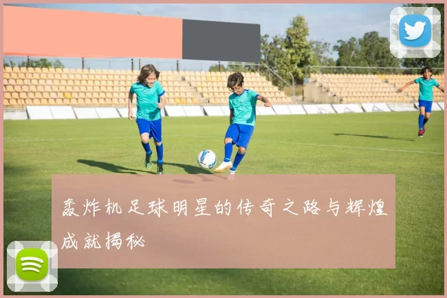 轰炸机足球明星的传奇之路与辉煌成就揭秘