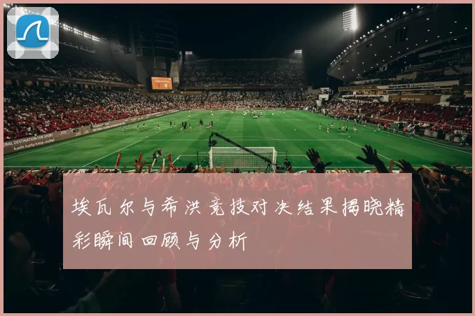埃瓦尔与希洪竞技对决结果揭晓精彩瞬间回顾与分析