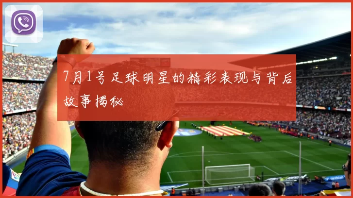 7月1号足球明星的精彩表现与背后故事揭秘