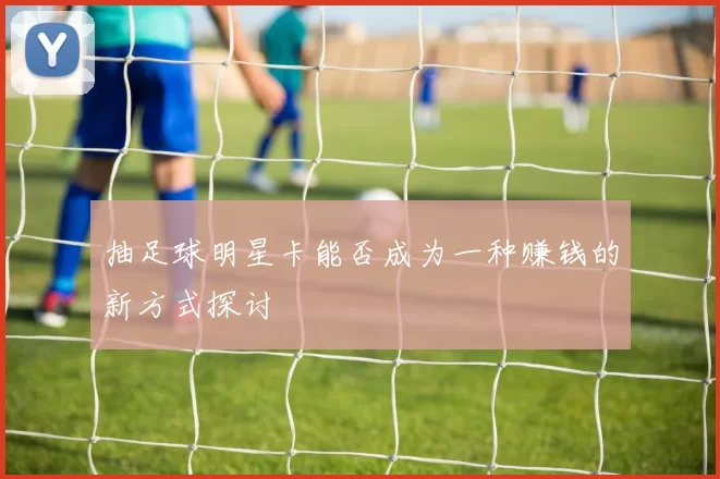 抽足球明星卡能否成为一种赚钱的新方式探讨