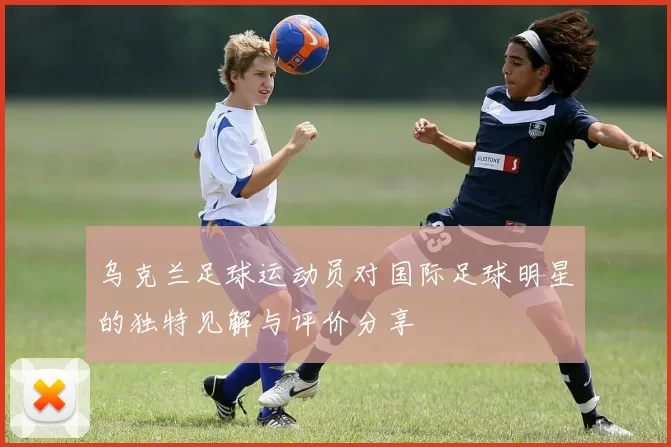 乌克兰足球运动员对国际足球明星的独特见解与评价分享
