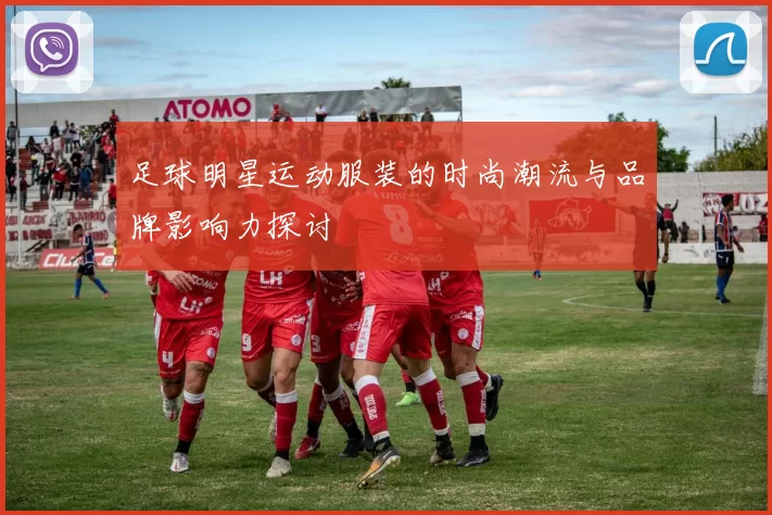 足球明星运动服装的时尚潮流与品牌影响力探讨