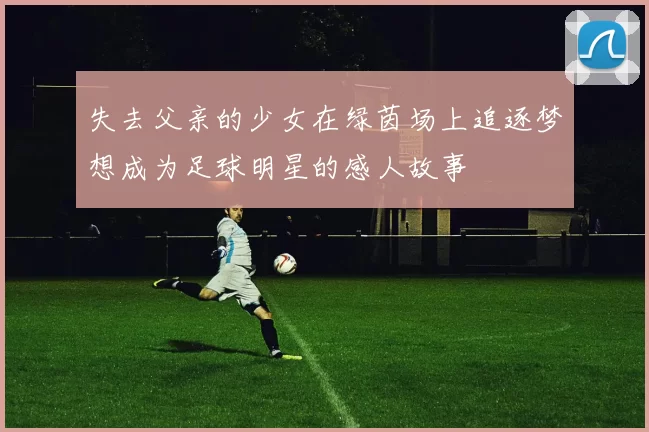 失去父亲的少女在绿茵场上追逐梦想成为足球明星的感人故事