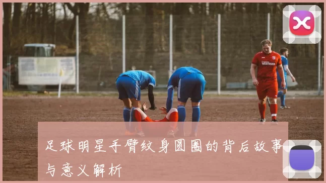 足球明星手臂纹身圆圈的背后故事与意义解析
