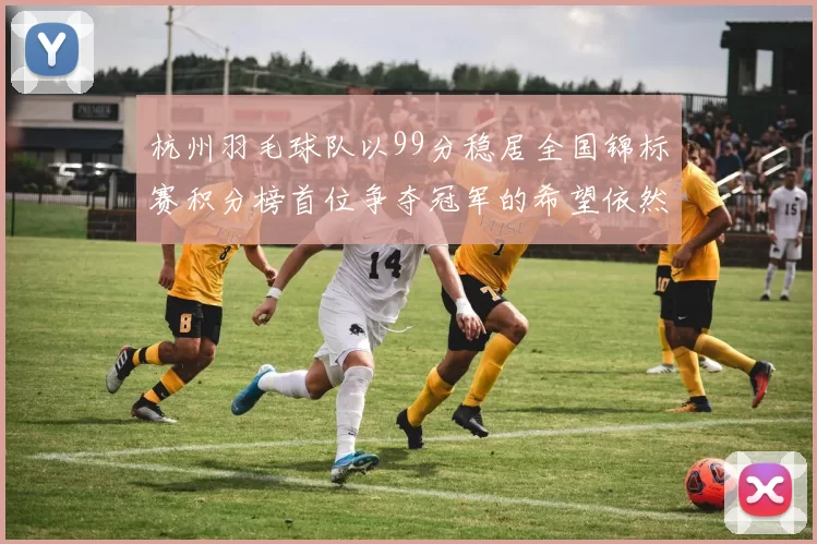 杭州羽毛球队以99分稳居全国锦标赛积分榜首位争夺冠军的希望依然强烈
