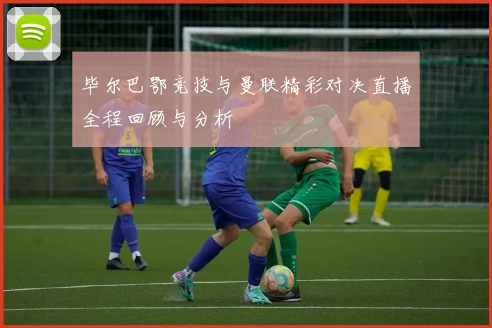 毕尔巴鄂竞技与曼联精彩对决直播全程回顾与分析