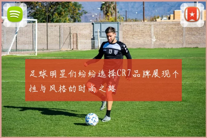 足球明星们纷纷选择CR7品牌展现个性与风格的时尚之路