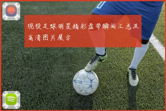 现役足球明星精彩盘带瞬间汇总及高清图片展示
