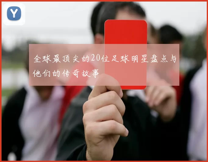 全球最顶尖的20位足球明星盘点与他们的传奇故事
