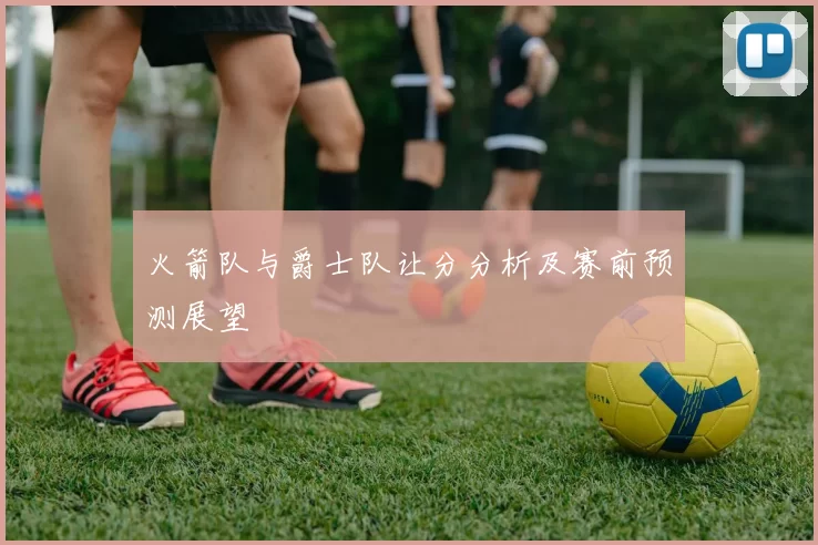 火箭队与爵士队让分分析及赛前预测展望