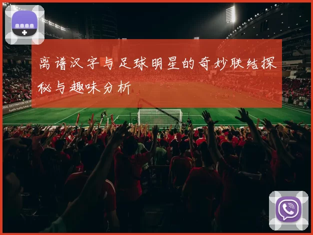 离谱汉字与足球明星的奇妙联结探秘与趣味分析