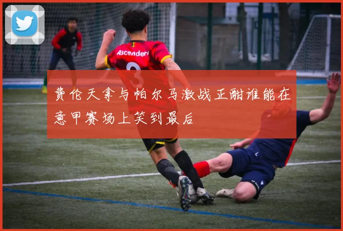 费伦天拿与帕尔马激战正酣谁能在意甲赛场上笑到最后