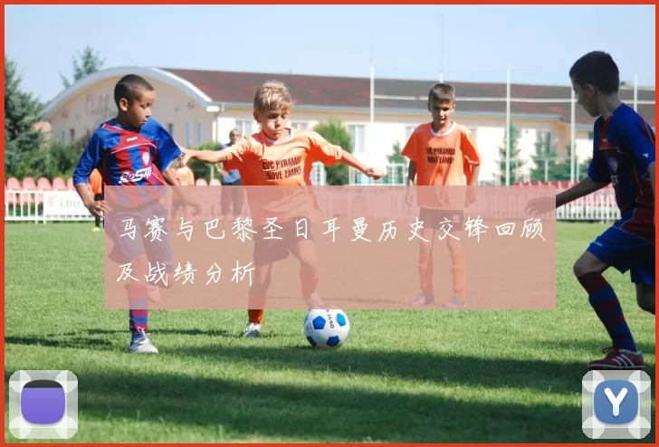 马赛与巴黎圣日耳曼历史交锋回顾及战绩分析