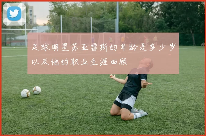 足球明星苏亚雷斯的年龄是多少岁以及他的职业生涯回顾