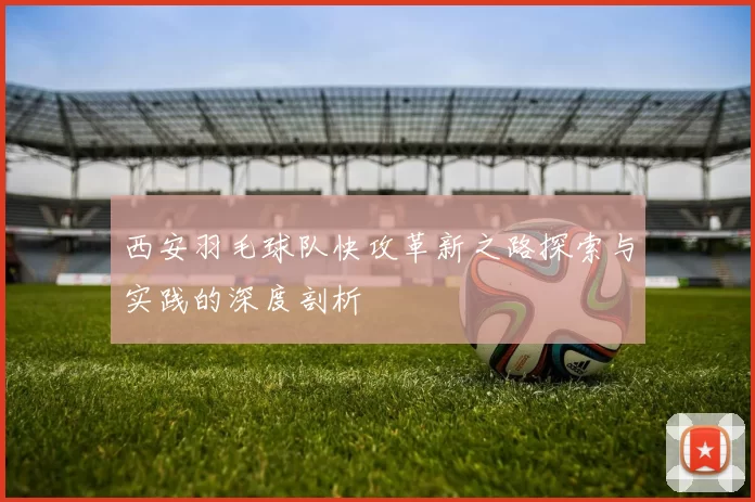 西安羽毛球队快攻革新之路探索与实践的深度剖析