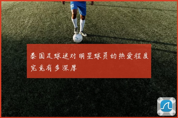 泰国足球迷对明星球员的热爱程度究竟有多深厚