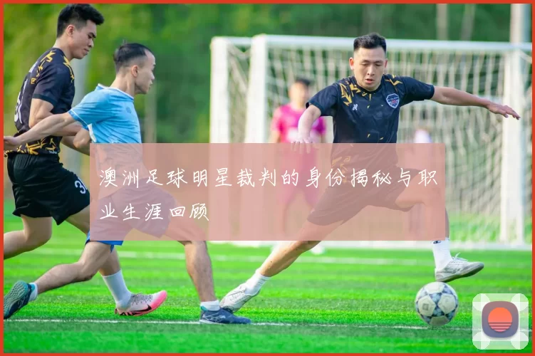 澳洲足球明星裁判的身份揭秘与职业生涯回顾