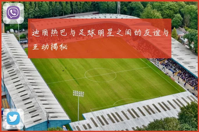 迪丽热巴与足球明星之间的友谊与互动揭秘