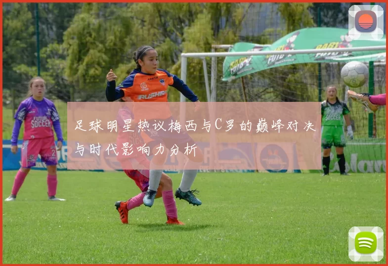 足球明星热议梅西与C罗的巅峰对决与时代影响力分析