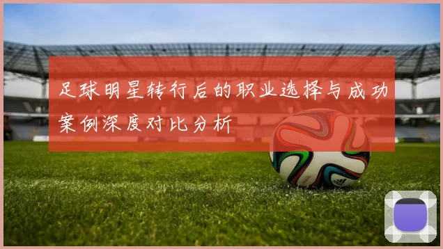 足球明星转行后的职业选择与成功案例深度对比分析