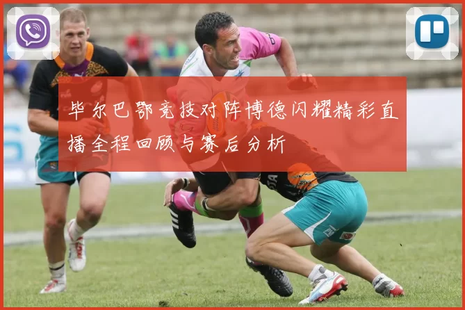 毕尔巴鄂竞技对阵博德闪耀精彩直播全程回顾与赛后分析