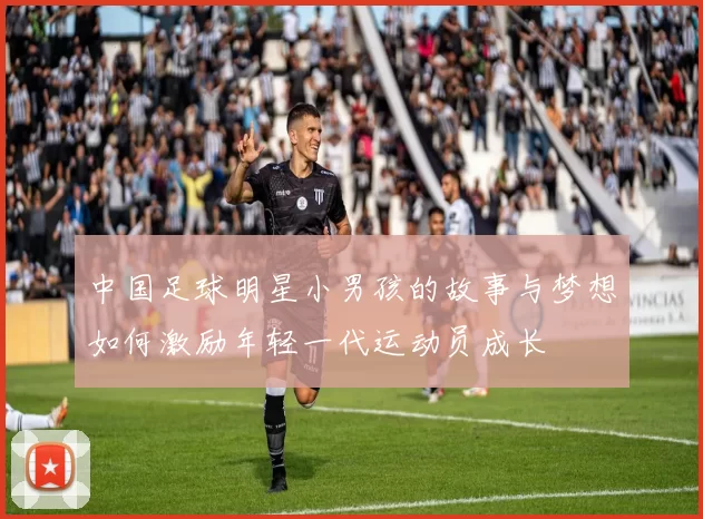 中国足球明星小男孩的故事与梦想如何激励年轻一代运动员成长