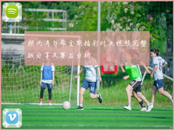 颜丙涛与希金斯精彩对决视频完整版分享及赛后分析