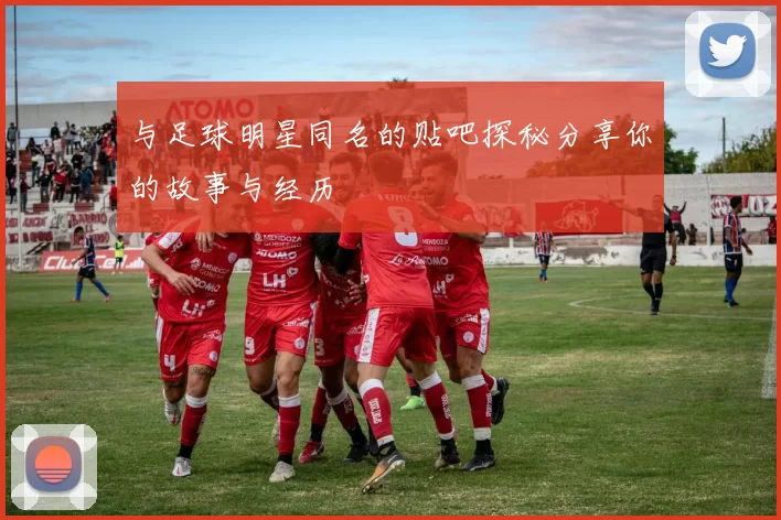 与足球明星同名的贴吧探秘分享你的故事与经历