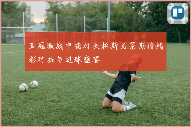 亚冠激战申花对决柏斯光茶期待精彩对抗与进球盛宴